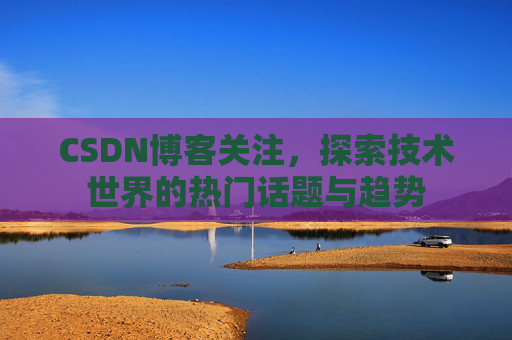 CSDN博客关注,探索技术世界的热门话题与趋势